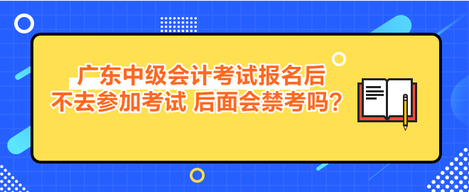 廣東中級會計考試報名后不去參加考試 后面會禁考嗎？