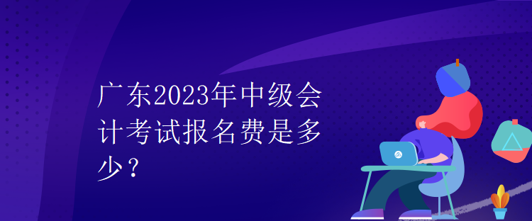 廣東2023年中級會計考試報名費是多少？