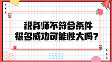 稅務(wù)師不符合條件報名成功可能性大嗎？