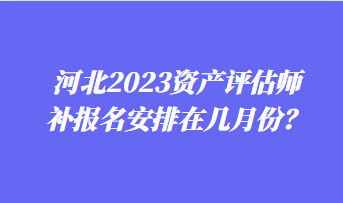 河北2023資產(chǎn)評(píng)估師補(bǔ)報(bào)名安排在幾月份？