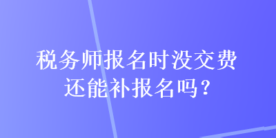 稅務師報名時沒交費還能補報名嗎？