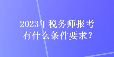 2023年稅務(wù)師報考有什么條件要求？