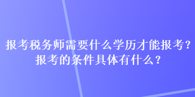 報(bào)考稅務(wù)師需要什么學(xué)歷才能報(bào)考？報(bào)考的條件具體有什么？