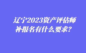 遼寧2023資產評估師補報名有什么要求？