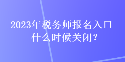 2023年稅務(wù)師報(bào)名入口什么時(shí)候關(guān)閉？