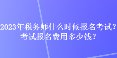 2023年稅務師什么時候報名考試？考試報名費用多少錢？