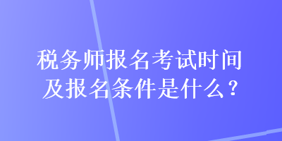 稅務師報名考試時間及報名條件是什么？