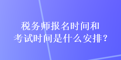 稅務師報名時間和考試時間是什么安排？