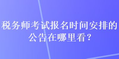 稅務(wù)師考試報名時間安排的公告在哪里看？