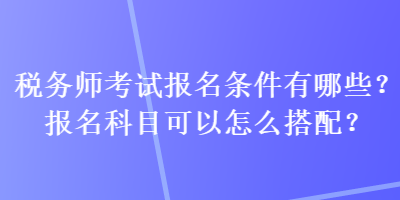 稅務(wù)師考試報名條件有哪些？報名科目可以怎么搭配？