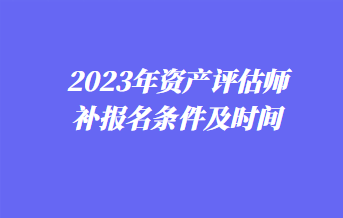 2023年資產(chǎn)評估師補報名條件及時間