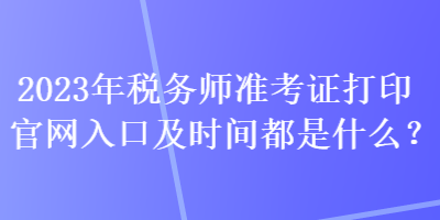 2023年稅務(wù)師準考證打印官網(wǎng)入口及時間都是什么？