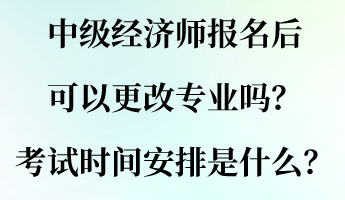 中級經(jīng)濟師報名后可以更改專業(yè)嗎？考試時間安排是什么？