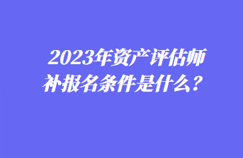 2023年資產(chǎn)評估師補報名條件是什么？