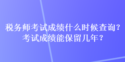 稅務(wù)師考試成績什么時(shí)候查詢？考試成績能保留幾年？