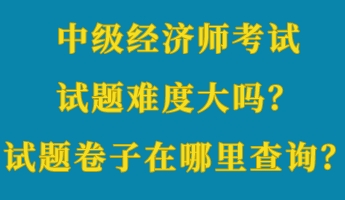 中級(jí)經(jīng)濟(jì)師考試試題難度大嗎？考試試題卷子在哪里查詢？