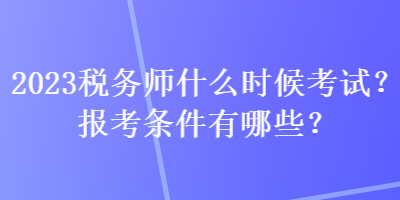 2023稅務(wù)師什么時候考試？報考條件有哪些？