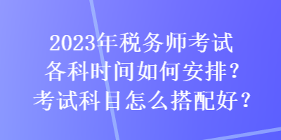 2023年稅務師考試各科時間如何安排？考試科目怎么搭配好？