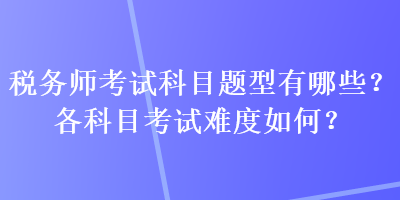 稅務(wù)師考試科目題型有哪些？各科目考試難度如何？