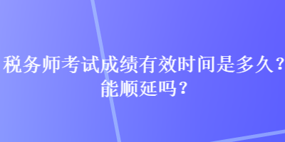 稅務(wù)師考試成績有效時(shí)間是多久？能順延嗎？