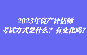 2023年資產(chǎn)評估師考試方式是什么？有變化嗎？