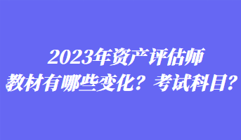 2023年資產(chǎn)評(píng)估師教材有哪些變化？考試科目？