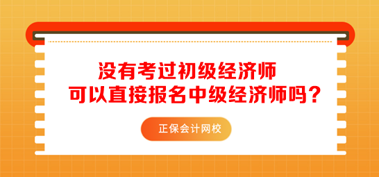 沒有考過初級經(jīng)濟師可以直接報名中級經(jīng)濟師嗎？