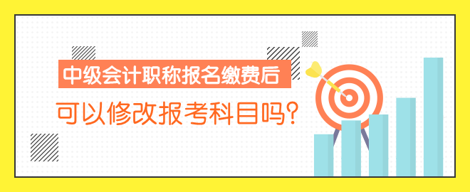 中級會計職稱報名繳費后 可以修改報考科目嗎？