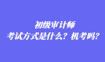 初級(jí)審計(jì)師考試方式是什么？機(jī)考嗎？