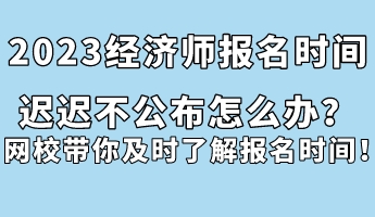 2023經(jīng)濟(jì)師報(bào)名時(shí)間遲遲不公布怎么辦？網(wǎng)校帶你及時(shí)了解報(bào)名時(shí)間！