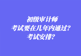 初級審計(jì)師考試要在幾年內(nèi)通過？考試安排？