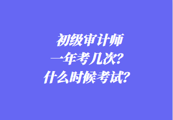 初級審計師一年考幾次？什么時候考試？