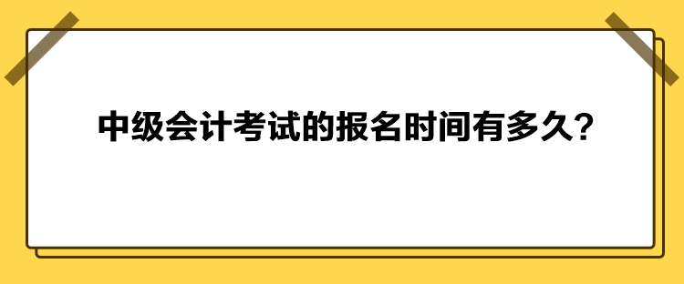 中級會計考試的報名時間有多久？