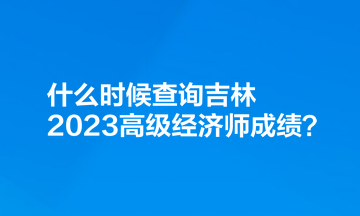 什么時(shí)候查詢(xún)吉林2023高級(jí)經(jīng)濟(jì)師成績(jī)？