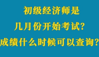 初級經(jīng)濟(jì)師是幾月份開始考試？成績什么時候可以查詢？