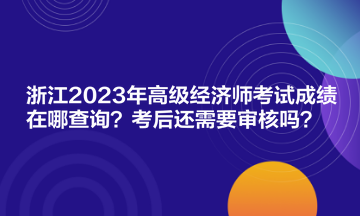 浙江2023年高級(jí)經(jīng)濟(jì)師考試成績?cè)谀牟樵?？考后還需要審核嗎？