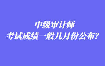 中級審計師考試成績一般幾月份公布？