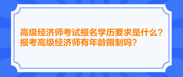 高級經(jīng)濟師考試報名學歷要求是什么？報考高級經(jīng)濟師有年齡限制嗎？