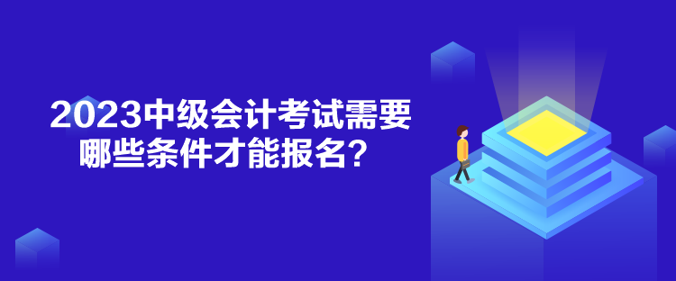 2023中級會計考試需要哪些條件才能報名？