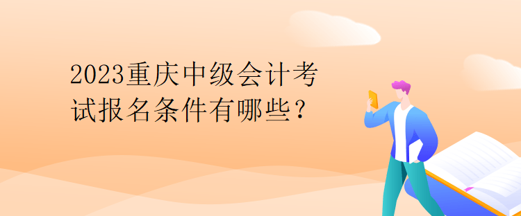 2023重慶中級(jí)會(huì)計(jì)考試報(bào)名條件有哪些？