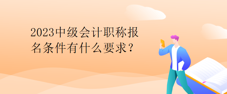 2023中級會(huì)計(jì)職稱報(bào)名條件有什么要求？