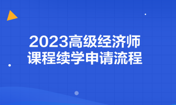 2023高級(jí)經(jīng)濟(jì)師課程續(xù)學(xué)申請(qǐng)流程