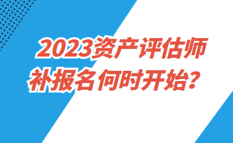 2023資產(chǎn)評(píng)估師補(bǔ)報(bào)名何時(shí)開(kāi)始？