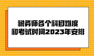 稅務(wù)師各個(gè)科目難度和考試時(shí)間2023年安排