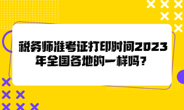 稅務(wù)師準考證打印時間2023年全國各地的一樣嗎？