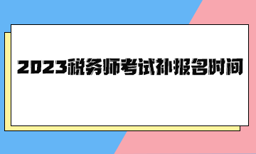 2023稅務(wù)師考試補報名時間