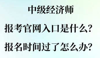 中級經(jīng)濟師報考官網(wǎng)入口是什么？報名時間過了怎么辦？