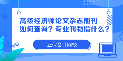 高級經(jīng)濟(jì)師論文雜志期刊如何查詢？專業(yè)刊物指什么？