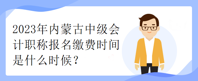 2023年內(nèi)蒙古中級(jí)會(huì)計(jì)職稱報(bào)名繳費(fèi)時(shí)間是什么時(shí)候？