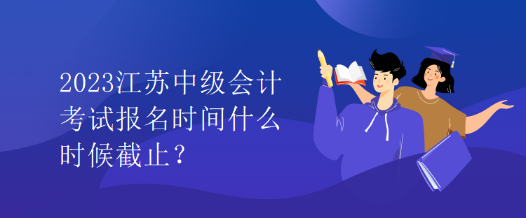 2023江蘇中級會計考試報名時間什么時候截止？